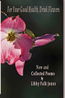 For Your Good Health, Drink Flowers: New and Collected Poems - Libby Falk Jones