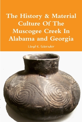 The History & Material Culture Of The Muscogee Creek In Alabama and Georgia - Lloyd E. Schroder