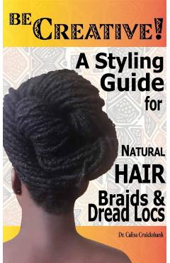 Be Creative ! A Styling Guide for Natural Hair, Braids & Dread Locs - Calisa Cruickshank