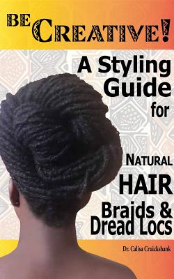 Be Creative ! A Styling Guide for Natural Hair, Braids & Dread Locs - Calisa Cruickshank