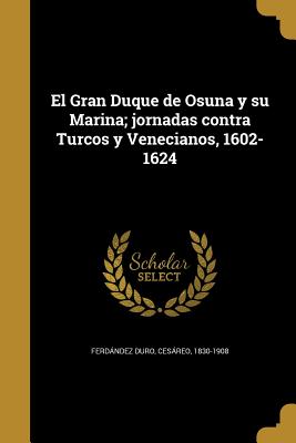 El Gran Duque de Osuna y su Marina; jornadas contra Turcos y Venecianos, 1602-1624 - Cesáreo 1830-1908 Ferdández Duro