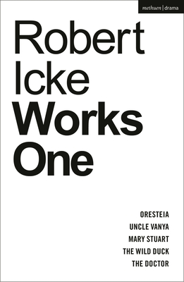 Robert Icke: Works One: Oresteia; Uncle Vanya; Mary Stuart; The Wild Duck; The Doctor - Robert Icke
