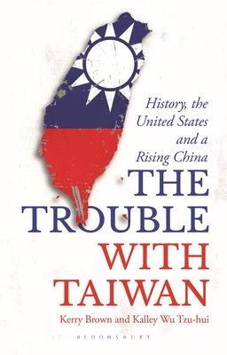 The Trouble with Taiwan: History, the United States and a Rising China - Kerry Brown