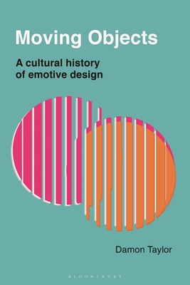 Moving Objects: A Cultural History of Emotive Design - Damon Taylor