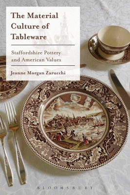 The Material Culture of Tableware: Staffordshire Pottery and American Values - Jeanne Morgan Zarucchi