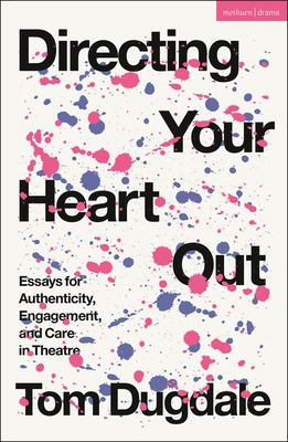 Directing Your Heart Out: Essays for Authenticity, Engagement, and Care in Theatre - Tom Dugdale