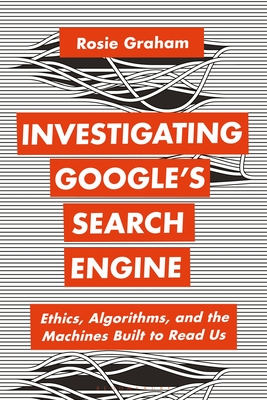 Investigating Google's Search Engine: Ethics, Algorithms, and the Machines Built to Read Us - Rosie Graham