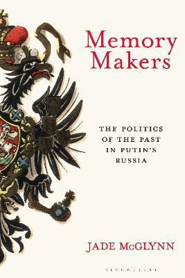Memory Makers: The Politics of the Past in Putin's Russia - Jade Mcglynn