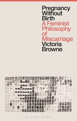 Pregnancy Without Birth: A Feminist Philosophy of Miscarriage - Victoria Browne