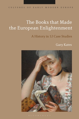 The Books That Made the European Enlightenment: A History in 12 Case Studies - Gary Kates