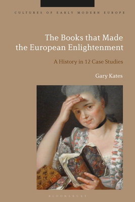 The Books that Made the European Enlightenment: A History in 12 Case Studies - Gary Kates
