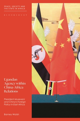 Ugandan Agency Within China-Africa Relations: President Museveni and China's Foreign Policy in East Africa - Barney Walsh