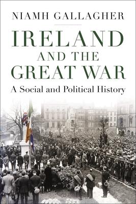 Ireland and the Great War: A Social and Political History - Niamh Gallagher