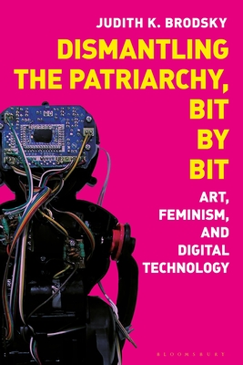 Dismantling the Patriarchy, Bit by Bit: Art, Feminism, and Digital Technology - Judith K. Brodsky
