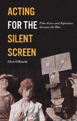 Acting for the Silent Screen: Film Actors and Aspiration Between the Wars - Chris O'rourke