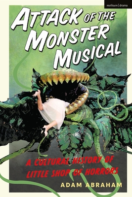 Attack of the Monster Musical: A Cultural History of Little Shop of Horrors - Adam Abraham
