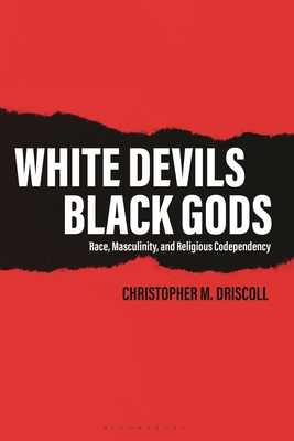 White Devils, Black Gods: Race, Masculinity, and Religious Codependency - Christopher M. Driscoll