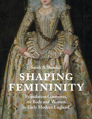 Shaping Femininity: Foundation Garments, the Body and Women in Early Modern England - Sarah A. Bendall