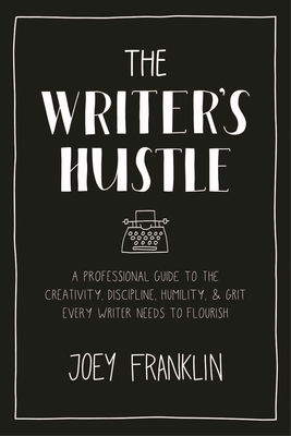The Writer's Hustle: A Professional Guide to the Creativity, Discipline, Humility, and Grit Every Writer Needs to Flourish - Joey Franklin