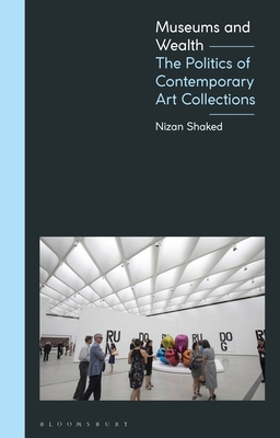 Museums and Wealth: The Politics of Contemporary Art Collections - Nizan Shaked