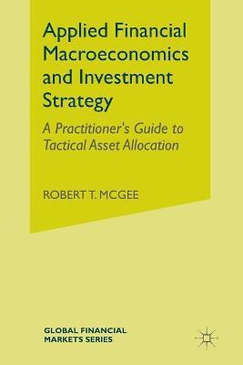 Applied Financial Macroeconomics and Investment Strategy: A Practitioner's Guide to Tactical Asset Allocation - Robert T. Mcgee