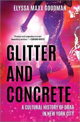 Glitter and Concrete: A Cultural History of Drag in New York City - Elyssa Maxx Goodman