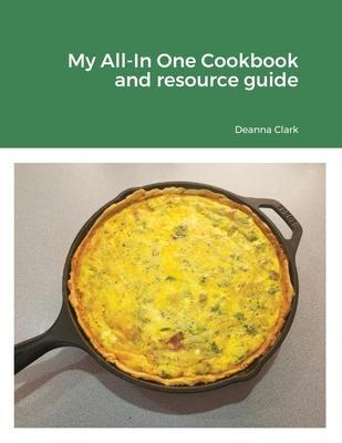My All-In One Cookbook and resource guide: A cookbook of delicious recipes for everyday as well as a comprehensive guide to food preservation and usin - Deanna Clark