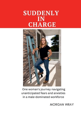 Suddenly In Charge: One woman's journey navigating unanticipated fears and anxieties in a male-dominated workforce - Morgan Komiensky
