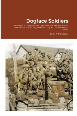 Dogface Soldiers: The Story of B Company, 15th Regiment, 3rd Infantry Division From Fedala to Salzburg: Audie Murphy and His Brothers in - Daniel R. Champagne