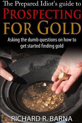 The Prepared Idiot's Guide to Gold Prospecting - Richard Barna