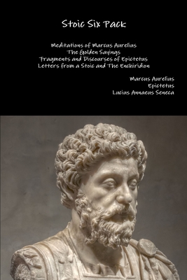 Stoic Six Pack: Meditations of Marcus Aurelius The Golden Sayings Fragments and Discourses of Epictetus Letters from a Stoic and The E - Marcus Aurelius