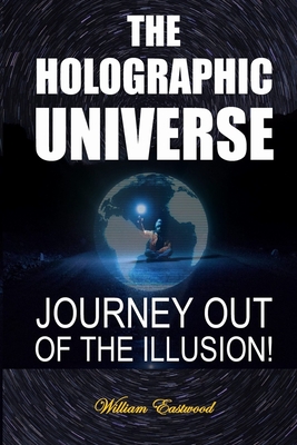 The Holographic Universe: Journey Out of the Illusion! - William Eastwood