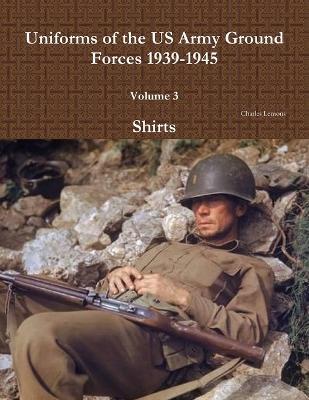 Uniforms of the US Army Ground Forces 1939-1945, Volume 3, Shirts - Charles Lemons