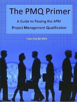 The PMQ Primer A Guide to Passing the APM Project Management Qualification - Robin Kay