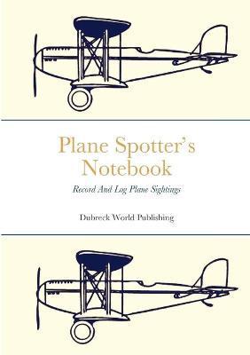 Coperta cărții 'Plane Spotter's Notebook: Record And Log Plane Sightings - Dubreck World Publishing'