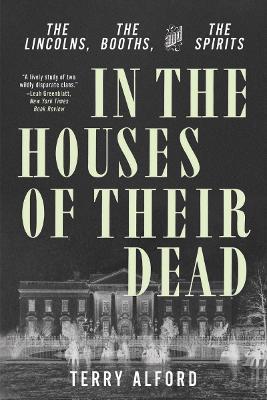 In the Houses of Their Dead: The Lincolns, the Booths, and the Spirits - Terry Alford