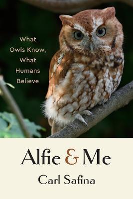 Alfie and Me: What Owls Know, What Humans Believe - Carl Safina