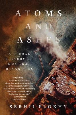 Atoms and Ashes: A Global History of Nuclear Disasters - Serhii Plokhy