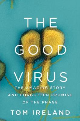 The Good Virus: The Amazing Story and Forgotten Promise of the Phage - Tom Ireland