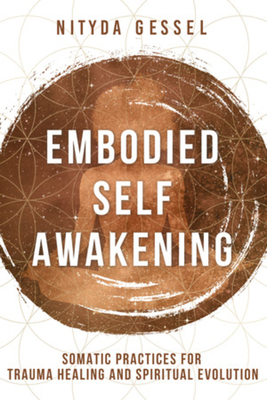Embodied Self Awakening: Somatic Practices for Trauma Healing and Spiritual Evolution - Nityda Gessel