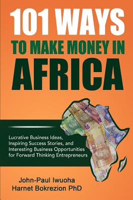 101 Ways To Make Money in Africa: Lucrative Business Ideas, Inspiring Success Stories, and Business Opportunities - Harnet Bokrezion (phd)