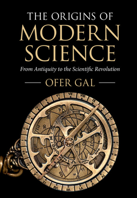 The Origins of Modern Science: From Antiquity to the Scientific Revolution - Ofer Gal