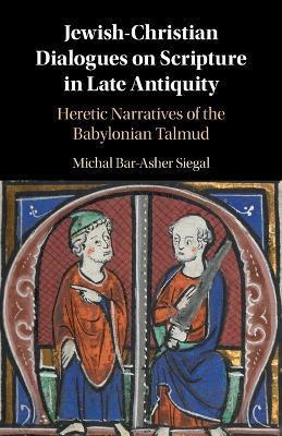 Jewish-Christian Dialogues on Scripture in Late Antiquity: Heretic Narratives of the Babylonian Talmud - Michal Bar-asher Siegal