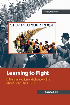 Learning to Fight: Military Innovation and Change in the British Army, 1914-1918 - Aime Fox