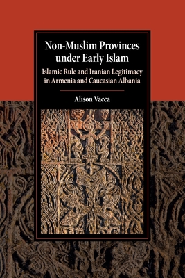 Non-Muslim Provinces Under Early Islam: Islamic Rule and Iranian Legitimacy in Armenia and Caucasian Albania - Alison Vacca