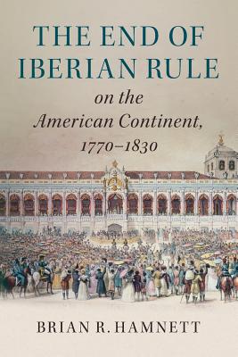 The End of Iberian Rule on the American Continent, 1770-1830 - Brian R. Hamnett