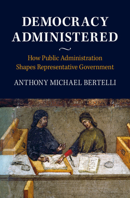 Democracy Administered: How Public Administration Shapes Representative Government - Anthony Michael Bertelli