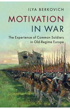 Coperta cărții 'Motivation in War: The Experience of Common Soldiers in Old-Regime Europe - Ilya Berkovich'