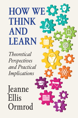 How We Think and Learn: Theoretical Perspectives and Practical Implications - Jeanne Ellis Ormrod