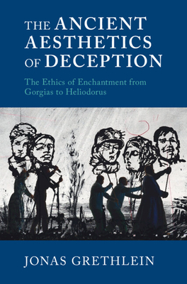 The Ancient Aesthetics of Deception: The Ethics of Enchantment from Gorgias to Heliodorus - Jonas Grethlein